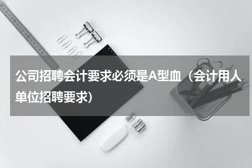 公司招聘会计要求必须是A型血（会计用人单位招聘要求）
