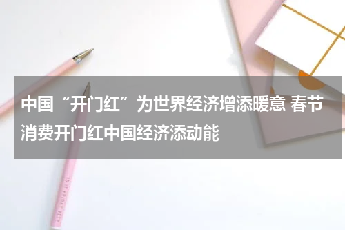 中国“开门红”为世界经济增添暖意 春节消费开门红中国经济添动能