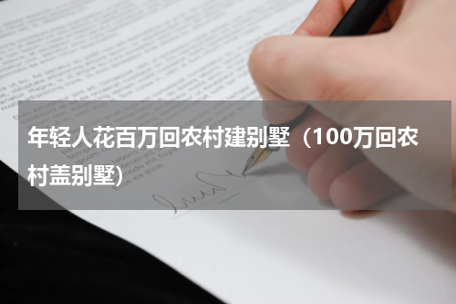 年轻人花百万回农村建别墅（100万回农村盖别墅）