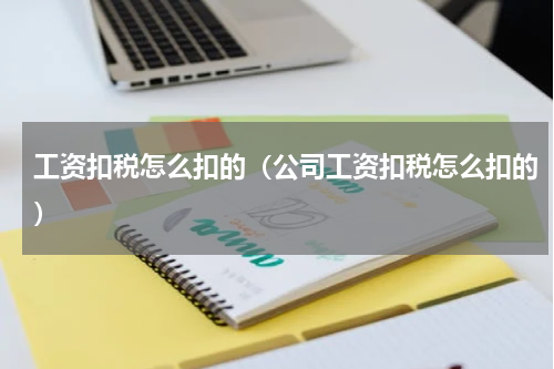 工资扣税怎么扣的（公司工资扣税怎么扣的）