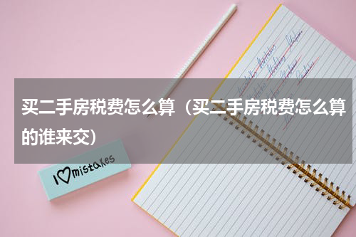 买二手房税费怎么算（买二手房税费怎么算的谁来交）
