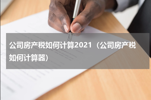 公司房产税如何计算2021(公司房产税如何计算器)