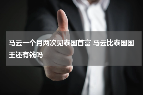 马云一个月两次见泰国首富 马云比泰国国王还有钱吗