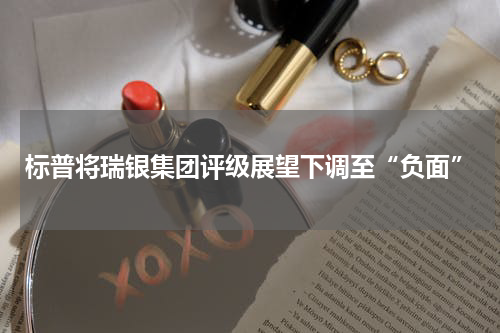 标普将瑞银集团评级展望下调至“负面”