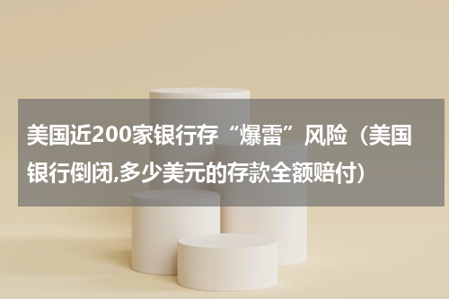 美国近200家银行存“爆雷”风险（美国银行倒闭,多少美元的存款全额赔付）