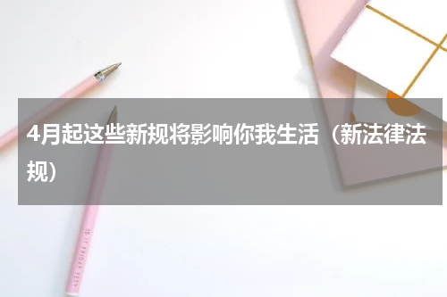 4月起这些新规将影响你我生活（新法律法规）