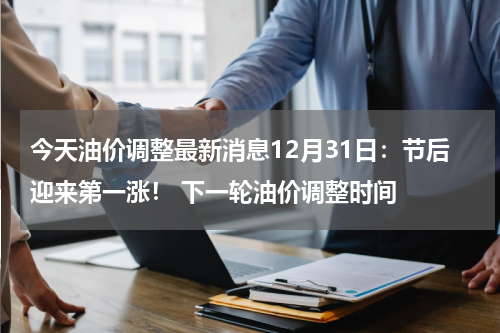 今天油价调整最新消息12月31日：节后迎来第一涨！ 下一轮油价调整时间