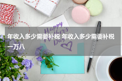 年收入多少需要补税 年收入多少需要补税一万八