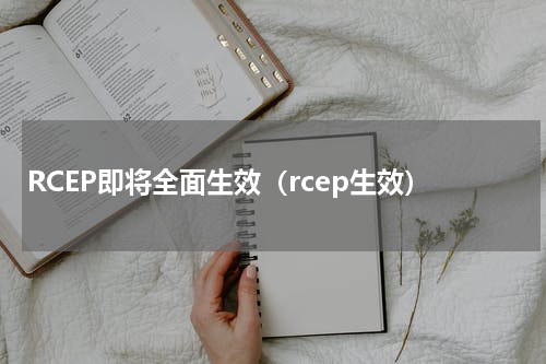 RCEP即将全面生效(rcep生效)