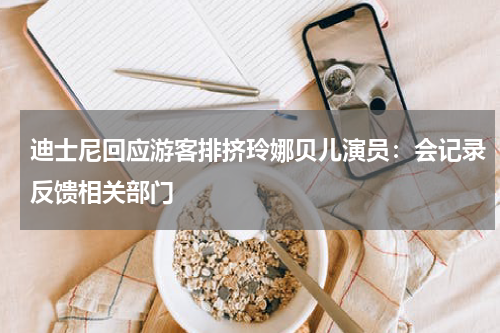 迪士尼回应游客排挤玲娜贝儿演员：会记录反馈相关部门