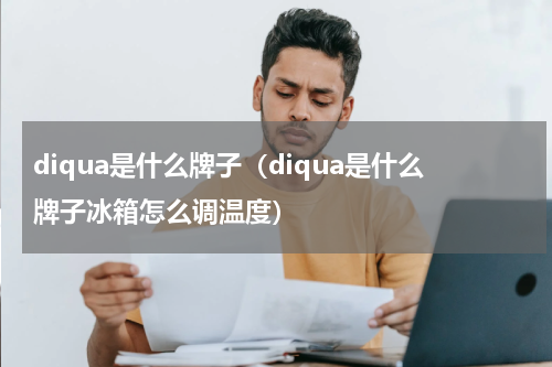 diqua是什么牌子（diqua是什么牌子冰箱怎么调温度）