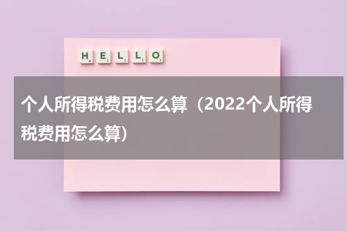个人所得税费用怎么算（2022个人所得税费用怎么算）