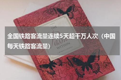 全国铁路客流量连续5天超千万人次（中国每天铁路客流量）