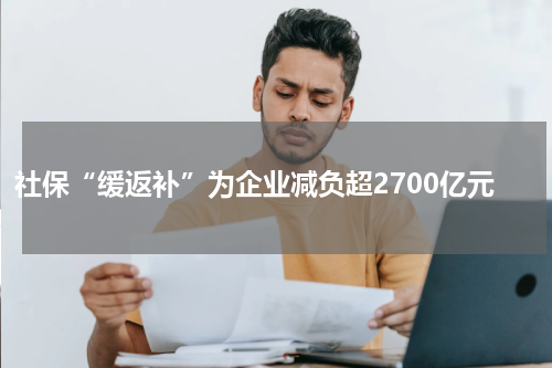 社保“缓返补”为企业减负超2700亿元