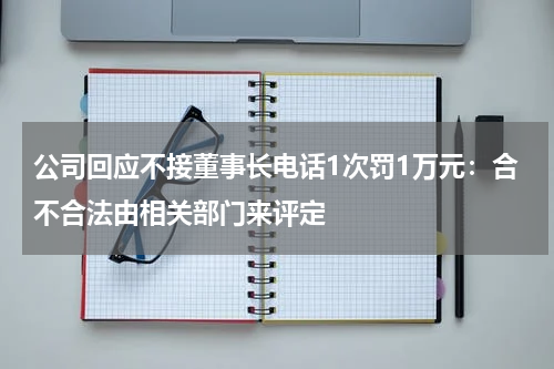 公司回应不接董事长电话1次罚1万元：合不合法由相关部门来评定