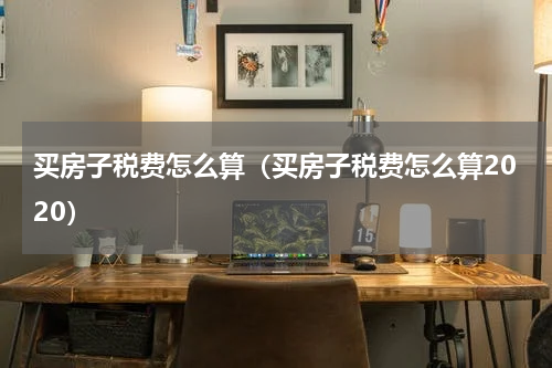买房子税费怎么算（买房子税费怎么算2020）
