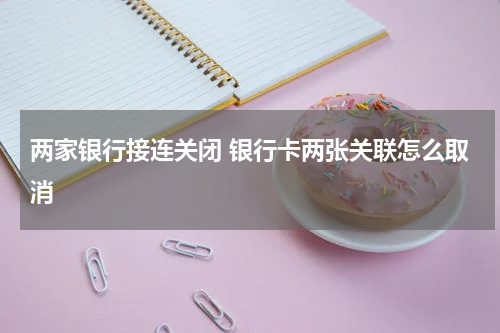 两家银行接连关闭 银行卡两张关联怎么取消