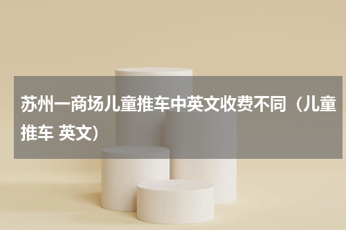 苏州一商场儿童推车中英文收费不同（儿童推车 英文）