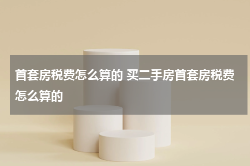 首套房税费怎么算的 买二手房首套房税费怎么算的
