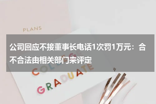 公司回应不接董事长电话1次罚1万元：合不合法由相关部门来评定