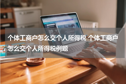 个体工商户怎么交个人所得税 个体工商户怎么交个人所得税例题