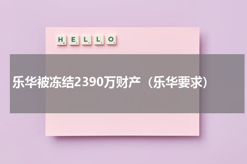 乐华被冻结2390万财产(乐华要求)