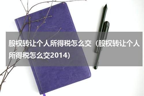 股权转让个人所得税怎么交(股权转让个人所得税怎么交2014)