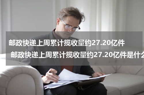 邮政快递上周累计揽收量约27.20亿件 邮政快递上周累计揽收量约27.20亿件是什么