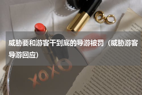 威胁要和游客干到底的导游被罚（威胁游客导游回应）