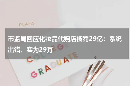 市监局回应化妆品代购店被罚29亿：系统出错，实为29万