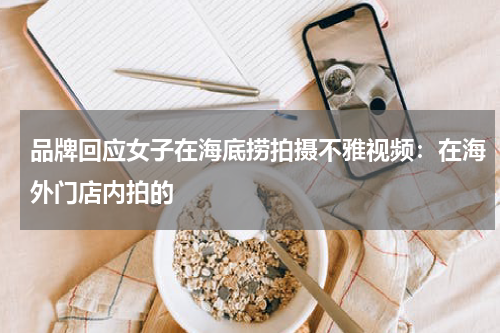 品牌回应女子在海底捞拍摄不雅视频：在海外门店内拍的