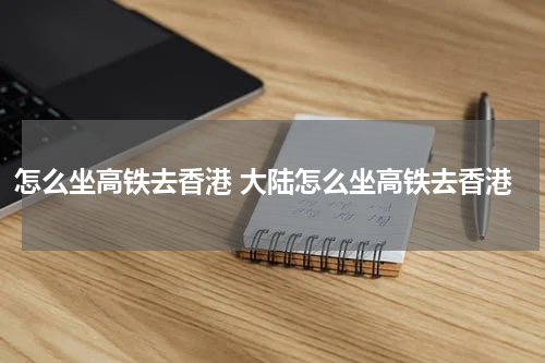 怎么坐高铁去香港 大陆怎么坐高铁去香港