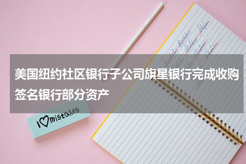 美国纽约社区银行子公司旗星银行完成收购签名银行部分资产