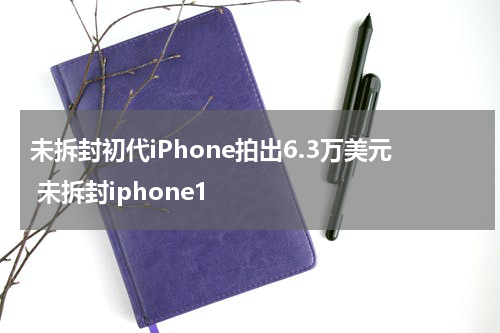 未拆封初代iPhone拍出6.3万美元 未拆封iphone1