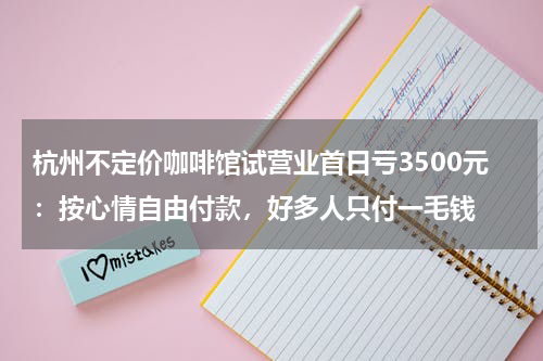 杭州不定价咖啡馆试营业首日亏3500元：按心情自由付款，好多人只付一毛钱