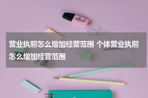 营业执照怎么增加经营范围 个体营业执照怎么增加经营范围