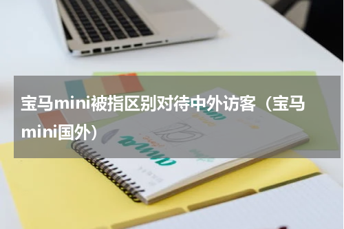 宝马mini被指区别对待中外访客（宝马mini国外）