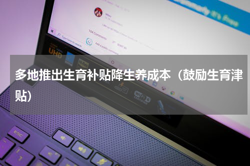 多地推出生育补贴降生养成本（鼓励生育津贴）