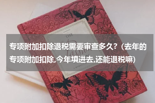 专项附加扣除退税需要审查多久?（去年的专项附加扣除,今年填进去,还能退税嘛）