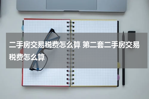 二手房交易税费怎么算 第二套二手房交易税费怎么算