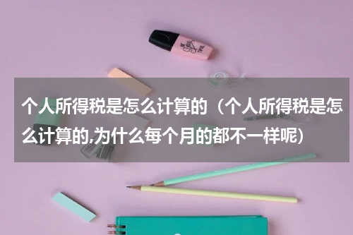 个人所得税是怎么计算的（个人所得税是怎么计算的,为什么每个月的都不一样呢）