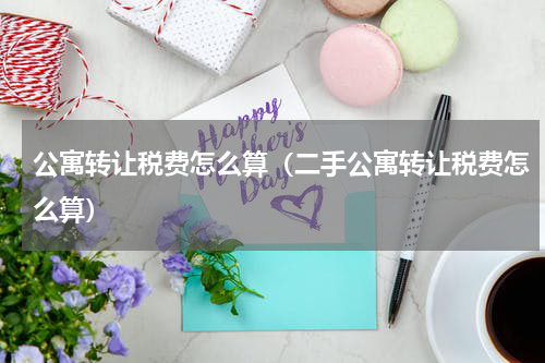 公寓转让税费怎么算（二手公寓转让税费怎么算）