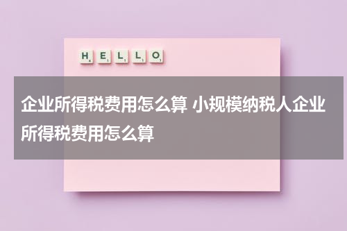 企业所得税费用怎么算 小规模纳税人企业所得税费用怎么算