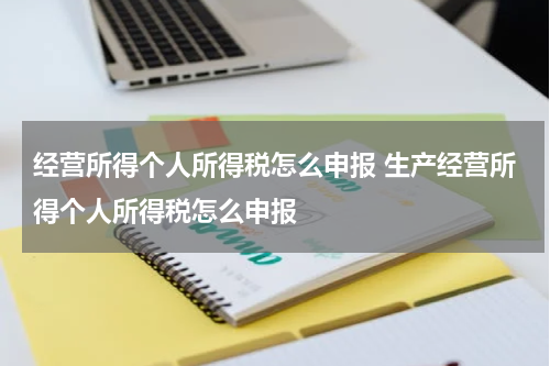 经营所得个人所得税怎么申报 生产经营所得个人所得税怎么申报