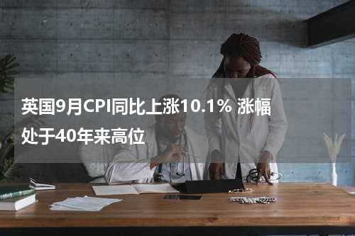 英国9月CPI同比上涨10.1% 涨幅处于40年来高位