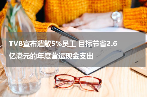 TVB宣布遣散5%员工 目标节省2.6亿港元的年度营运现金支出
