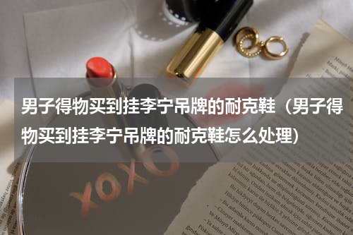 男子得物买到挂李宁吊牌的耐克鞋（男子得物买到挂李宁吊牌的耐克鞋怎么处理）