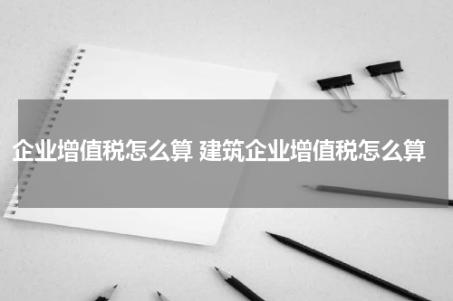 企业增值税怎么算 建筑企业增值税怎么算