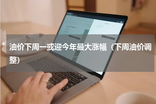 油价下周一或迎今年最大涨幅（下周油价调整）