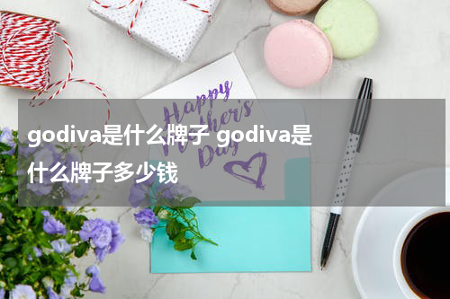 godiva是什么牌子 godiva是什么牌子多少钱